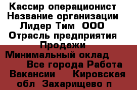 Кассир-операционист › Название организации ­ Лидер Тим, ООО › Отрасль предприятия ­ Продажи › Минимальный оклад ­ 13 000 - Все города Работа » Вакансии   . Кировская обл.,Захарищево п.